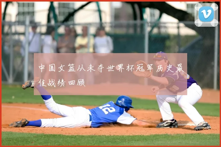 中国女篮从未夺世界杯冠军历史最佳战绩回顾