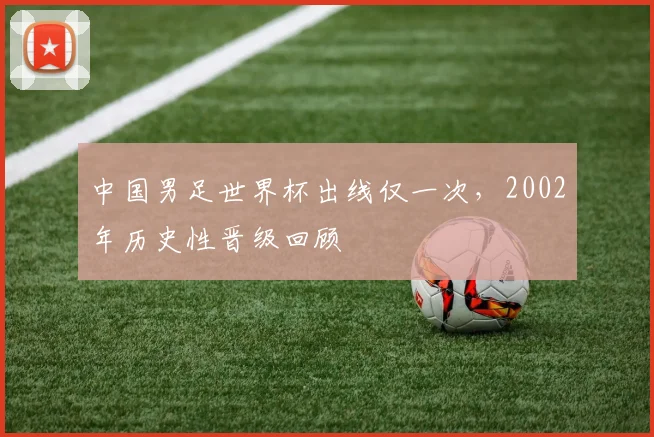 中国男足世界杯出线仅一次，2002年历史性晋级回顾