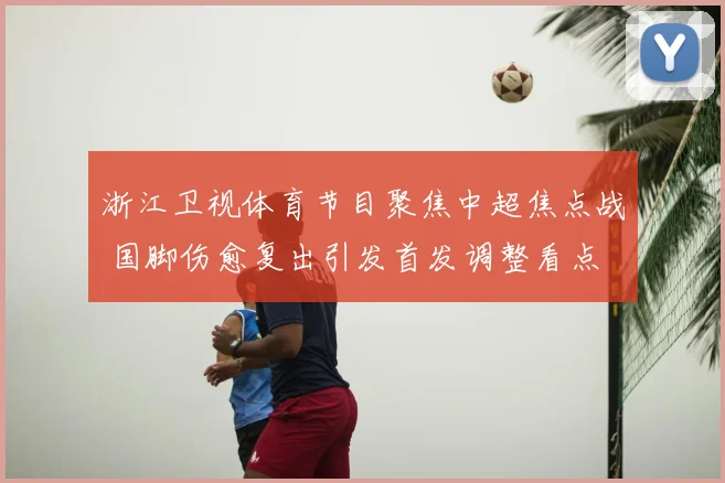 浙江卫视体育节目聚焦中超焦点战 国脚伤愈复出引发首发调整看点