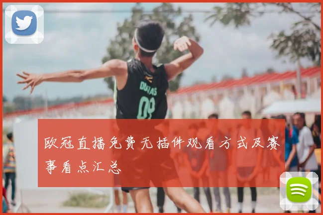 欧冠直播免费无插件观看方式及赛事看点汇总
