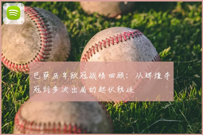 巴萨历年欧冠战绩回顾:从辉煌夺冠到多次出局的起伏轨迹